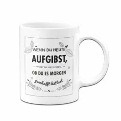 Tasse - Wenn Du Heute Aufgibst Wirst Du Nie Wissen Ob Du Es Morgen Geschafft Hättest 6 Tasse - Wenn Du Heute Aufgibst Wirst Du Nie Wissen Ob Du Es Morgen Geschafft Hättest -Becher Geschäft bild Tasse wenn du heute aufgibst01 237820