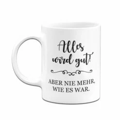 Tasse - Alles Wird Gut! Aber Nie Mehr, Wie Es War. 9 Tasse - Alles Wird Gut! Aber Nie Mehr, Wie Es War. -Becher Geschäft bild tasse alles wird gut aber nie mehr wie es war 193760