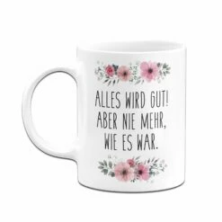 Tasse - Alles Wird Gut! Aber Nie Mehr, Wie Es War. - Blumig 8 Tasse - Alles Wird Gut! Aber Nie Mehr, Wie Es War. - Blumig -Becher Geschäft bild tasse alles wird gut aber nie mehr wie es war blumig 828090