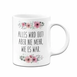 Tasse - Alles Wird Gut! Aber Nie Mehr, Wie Es War. - Blumig 7 Tasse - Alles Wird Gut! Aber Nie Mehr, Wie Es War. - Blumig -Becher Geschäft bild tasse alles wird gut aber nie mehr wie es war blumig 846746