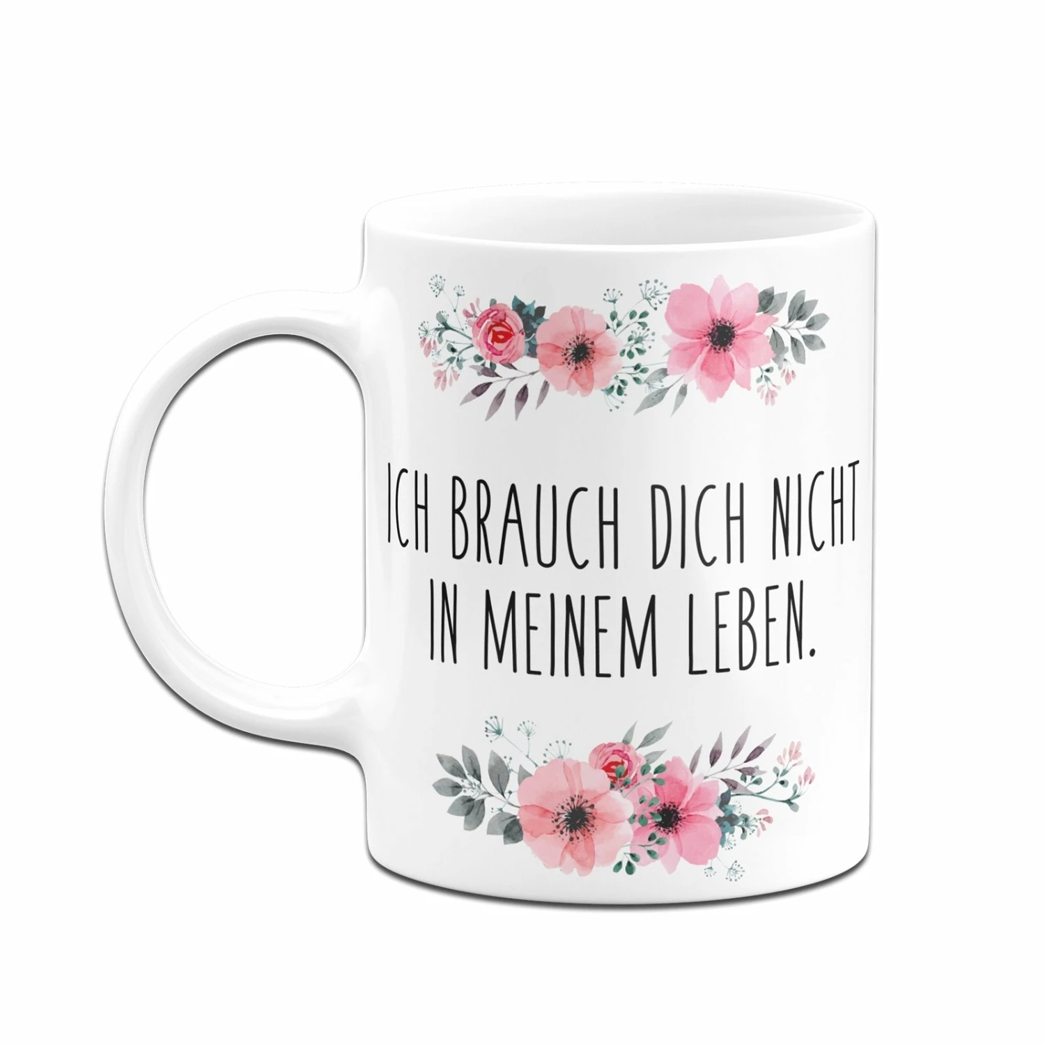 Tasse - Ich Brauch Dich Nicht In Meinem Leben. - Blumig 4 Tasse - Ich Brauch Dich Nicht In Meinem Leben. - Blumig – Bild 4